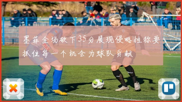 墨菲全场砍下35分展现侵略性称要抓住每一个机会为球队贡献