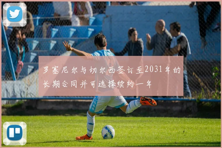 罗塞尼尔与切尔西签订至2031年的长期合同并可选择续约一年