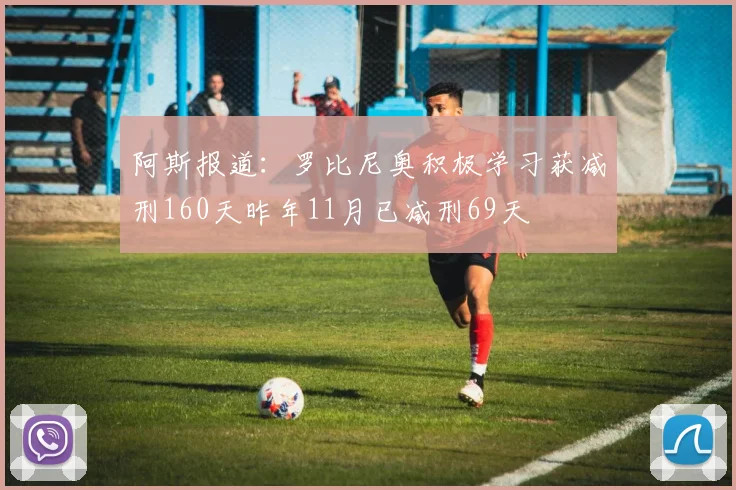 阿斯报道：罗比尼奥积极学习获减刑160天昨年11月已减刑69天