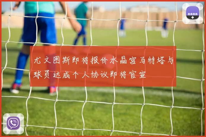 尤文图斯即将报价水晶宫马特塔与球员达成个人协议即将官宣