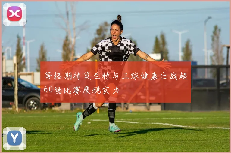 蒂格期待莫兰特与三球健康出战超60场比赛展现实力