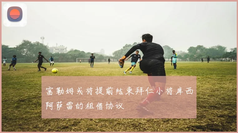 富勒姆或将提前结束拜仁小将库西阿萨雷的租借协议