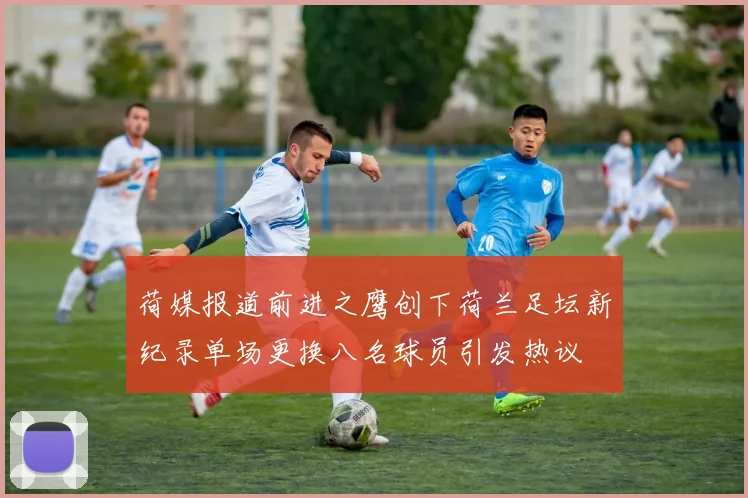 荷媒报道前进之鹰创下荷兰足坛新纪录单场更换八名球员引发热议