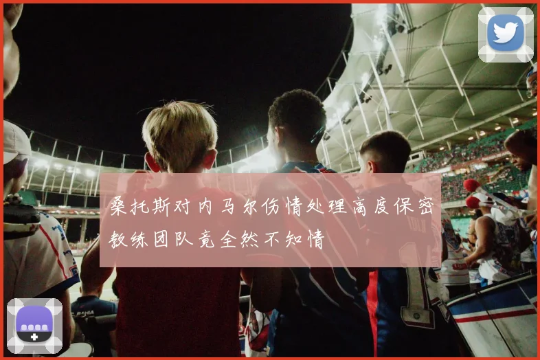 桑托斯对内马尔伤情处理高度保密教练团队竟全然不知情