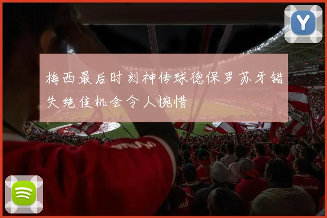 梅西最后时刻神传球德保罗苏牙错失绝佳机会令人惋惜