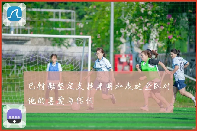 巴特勒坚定支持库明加表达全队对他的喜爱与信任