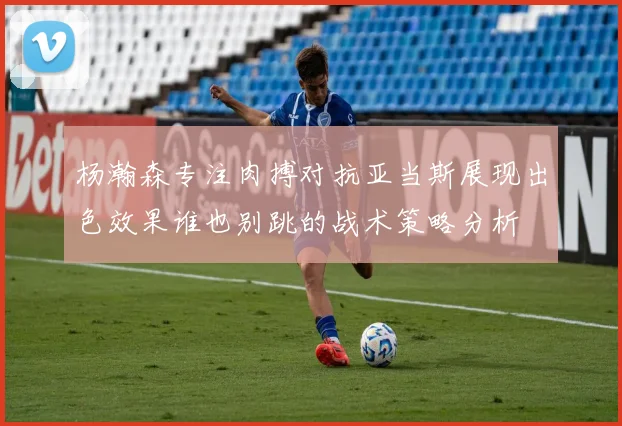 杨瀚森专注肉搏对抗亚当斯展现出色效果谁也别跳的战术策略分析