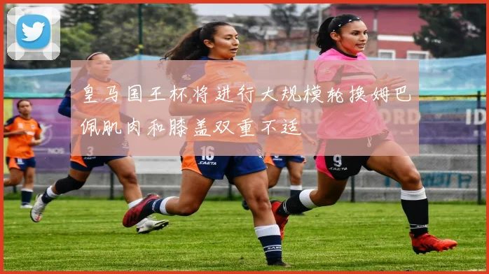 皇马国王杯将进行大规模轮换姆巴佩肌肉和膝盖双重不适