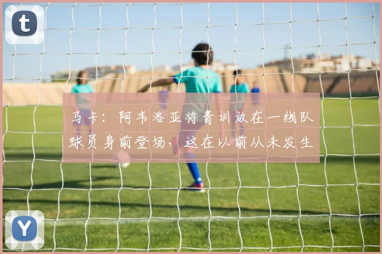 马卡：阿韦洛亚将青训放在一线队球员身前登场，这在以前从未发生