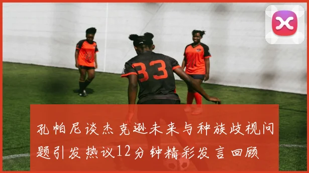 孔帕尼谈杰克逊未来与种族歧视问题引发热议12分钟精彩发言回顾