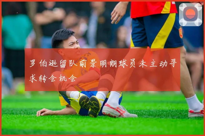 罗伯逊留队前景明朗球员未主动寻求转会机会