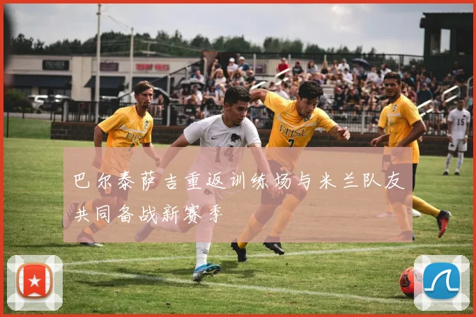 巴尔泰萨吉重返训练场与米兰队友共同备战新赛季