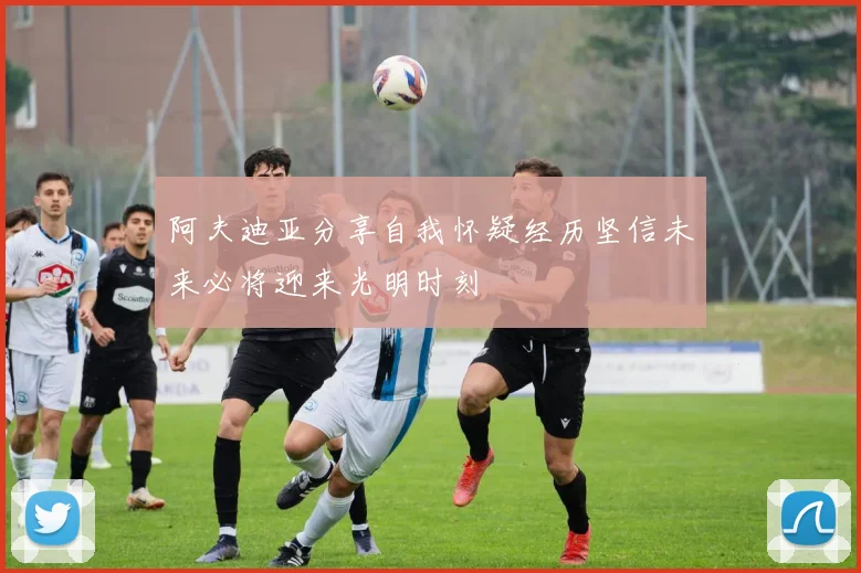 阿夫迪亚分享自我怀疑经历坚信未来必将迎来光明时刻