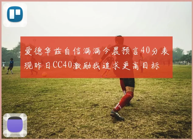 爱德华兹自信满满今晨预言40分表现昨日CC40激励我追求更高目标