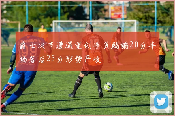 爵士次节遭遇重创净负鹈鹕20分半场落后25分形势严峻