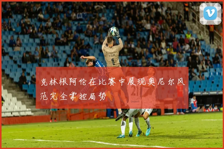 克林根阿伦在比赛中展现奥尼尔风范完全掌控局势