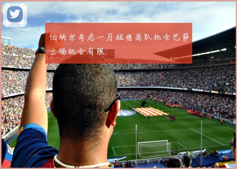 伯纳尔考虑一月租借离队机会巴萨出场机会有限
