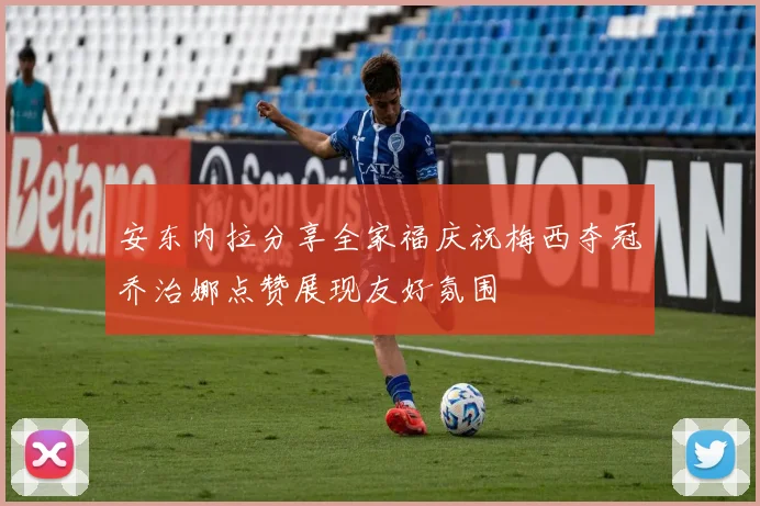 安东内拉分享全家福庆祝梅西夺冠乔治娜点赞展现友好氛围