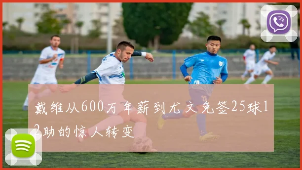 戴维从600万年薪到尤文免签25球12助的惊人转变