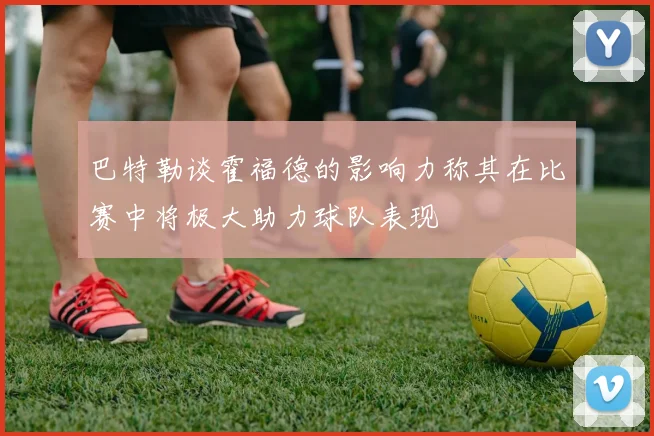 巴特勒谈霍福德的影响力称其在比赛中将极大助力球队表现