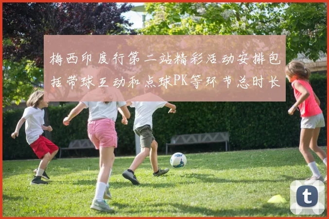 梅西印度行第二站精彩活动安排包括带球互动和点球PK等环节总时长80分钟