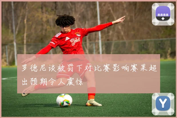 罗德尼谈被罚下对比赛影响赛果超出预期令人震惊
