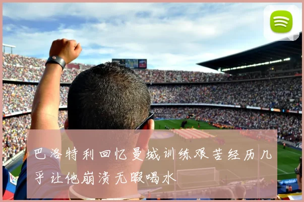 巴洛特利回忆曼城训练艰苦经历几乎让他崩溃无暇喝水