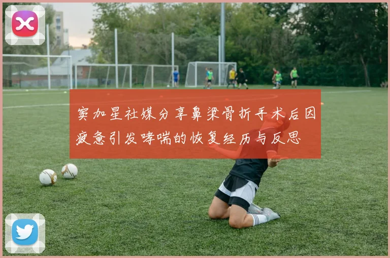 窦加星社媒分享鼻梁骨折手术后因疲惫引发哮喘的恢复经历与反思