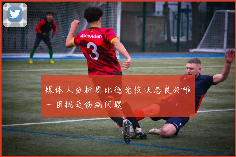 媒体人分析恩比德竞技状态良好唯一困扰是伤病问题