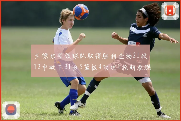 兰德尔带领球队取得胜利全场21投12中砍下31分5篮板4助攻1抢断表现出色