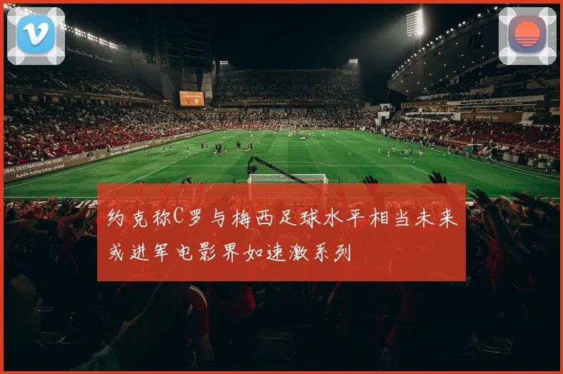 约克称C罗与梅西足球水平相当未来或进军电影界如速激系列
