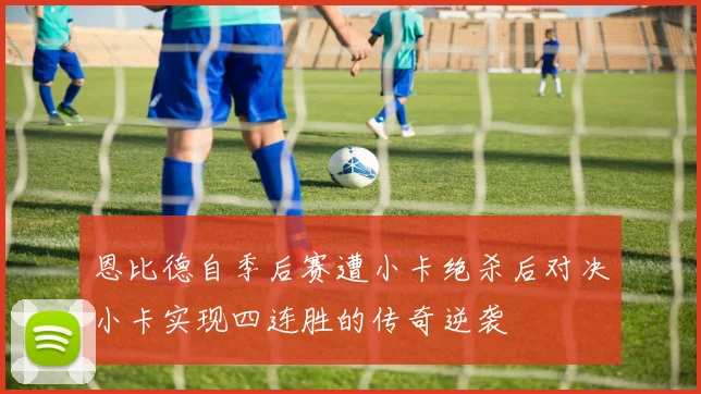恩比德自季后赛遭小卡绝杀后对决小卡实现四连胜的传奇逆袭