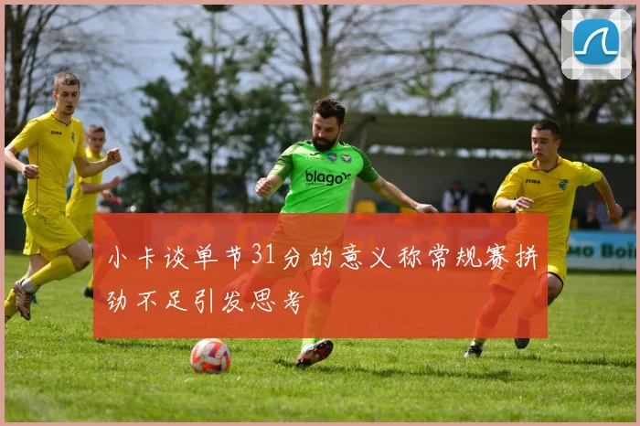 小卡谈单节31分的意义称常规赛拼劲不足引发思考