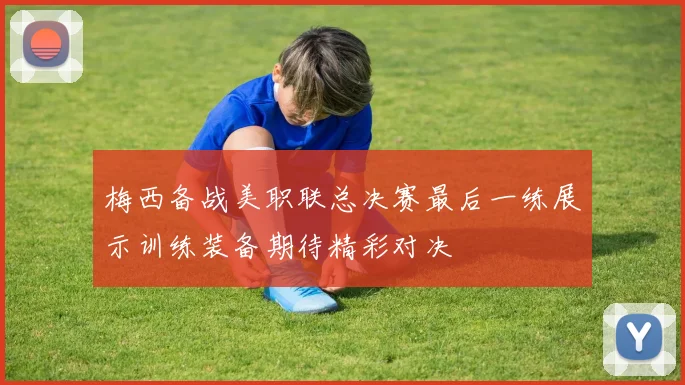 梅西备战美职联总决赛最后一练展示训练装备期待精彩对决
