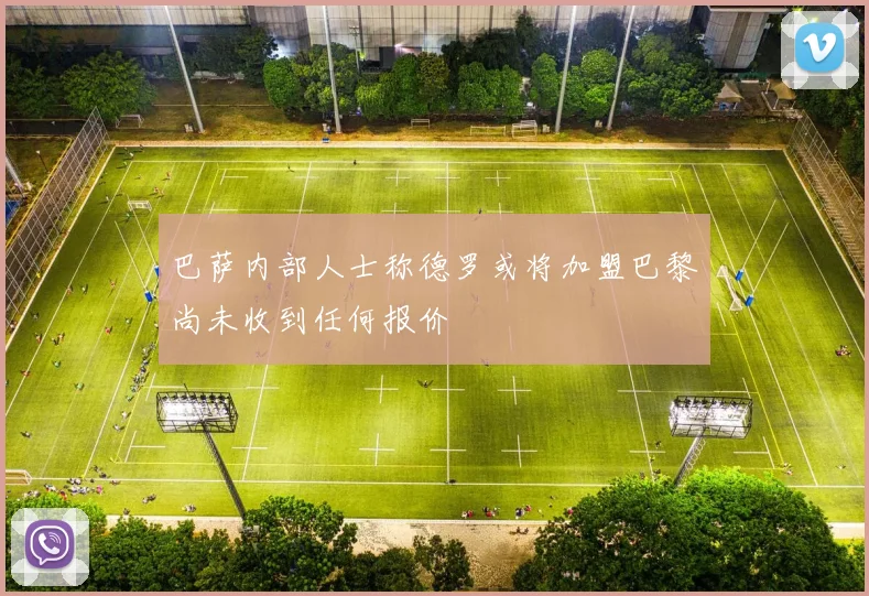 巴萨内部人士称德罗或将加盟巴黎尚未收到任何报价