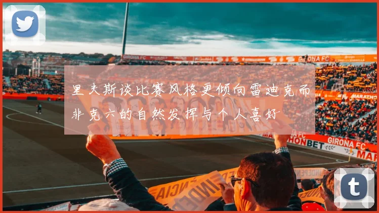 里夫斯谈比赛风格更倾向雷迪克而非克六的自然发挥与个人喜好