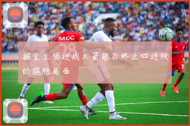 掘金主场迎战火箭能否终止四连败的尴尬局面