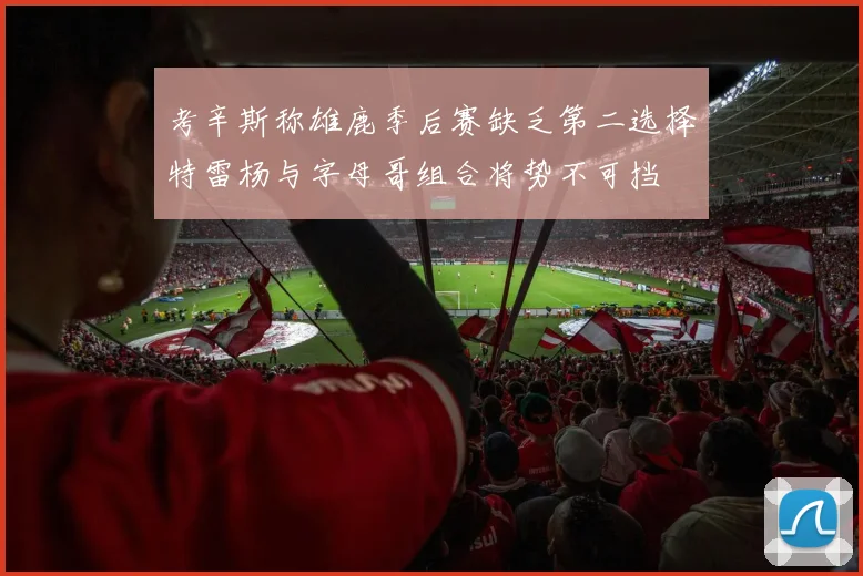 考辛斯称雄鹿季后赛缺乏第二选择特雷杨与字母哥组合将势不可挡