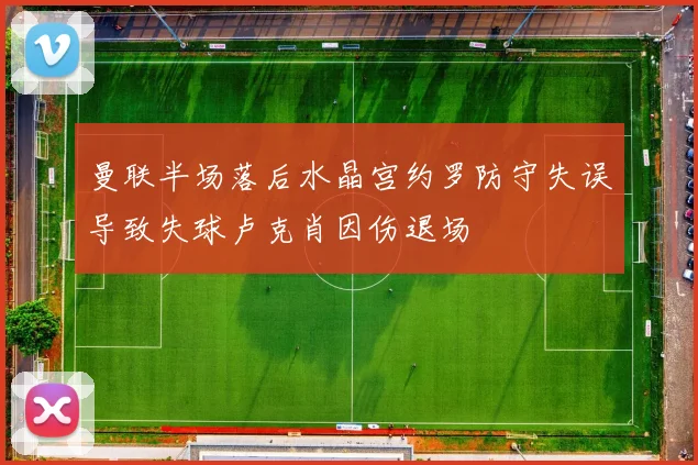 曼联半场落后水晶宫约罗防守失误导致失球卢克肖因伤退场