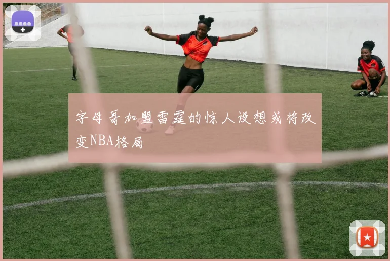 字母哥加盟雷霆的惊人设想或将改变NBA格局