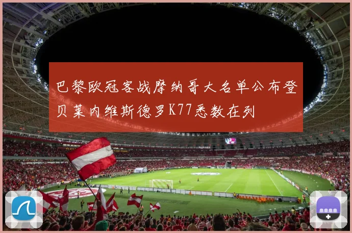 巴黎欧冠客战摩纳哥大名单公布登贝莱内维斯德罗K77悉数在列