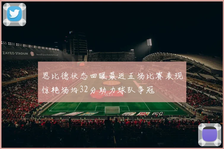 恩比德状态回暖最近五场比赛表现惊艳场均32分助力球队争冠