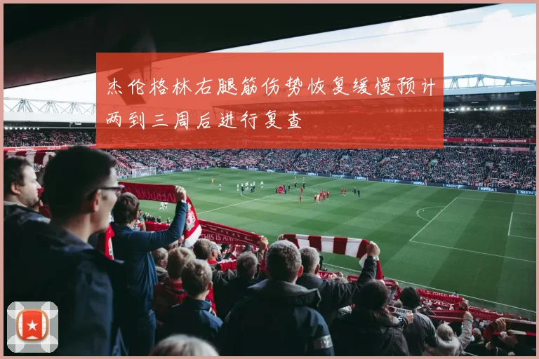杰伦格林右腿筋伤势恢复缓慢预计两到三周后进行复查