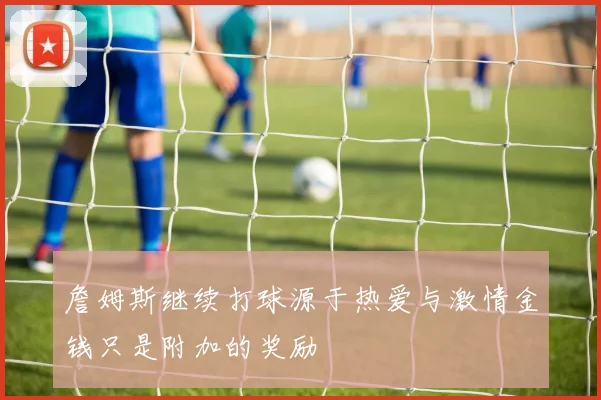 詹姆斯继续打球源于热爱与激情金钱只是附加的奖励